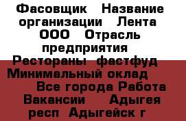 Фасовщик › Название организации ­ Лента, ООО › Отрасль предприятия ­ Рестораны, фастфуд › Минимальный оклад ­ 24 311 - Все города Работа » Вакансии   . Адыгея респ.,Адыгейск г.